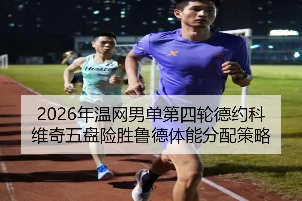 2026年温网男单第四轮德约科维奇五盘险胜鲁德体能分配策略
