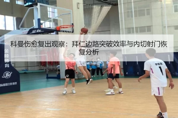 科曼伤愈复出观察：拜仁边路突破效率与内切射门恢复分析