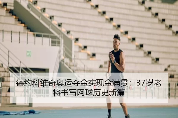 德约科维奇奥运夺金实现金满贯：37岁老将书写网球历史新篇